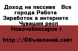 Доход на пассиве - Все города Работа » Заработок в интернете   . Чувашия респ.,Новочебоксарск г.